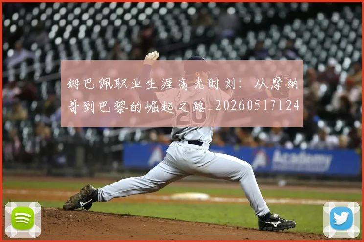 姆巴佩职业生涯高光时刻：从摩纳哥到巴黎的崛起之路_20260517124739