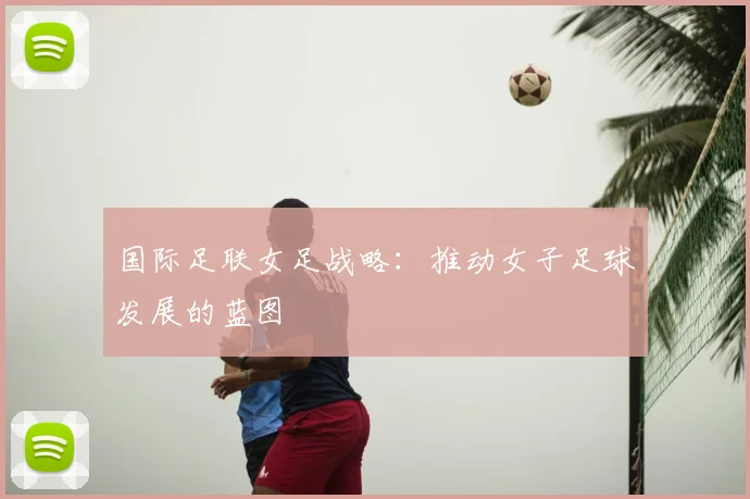 国际足联女足战略:推动女子足球发展的蓝图