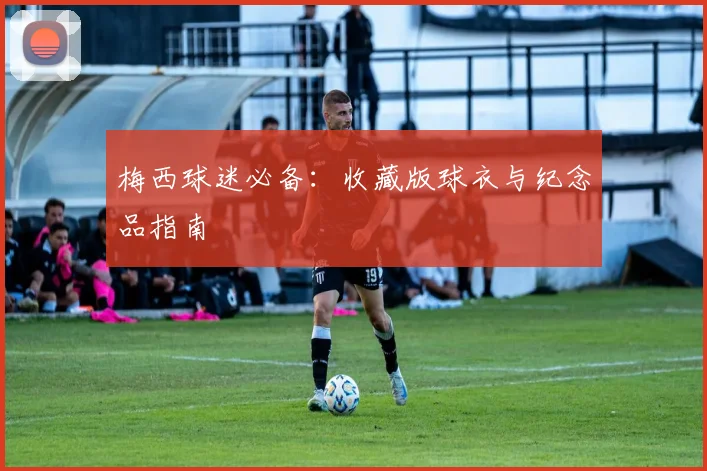 梅西球迷必备：收藏版球衣与纪念品指南