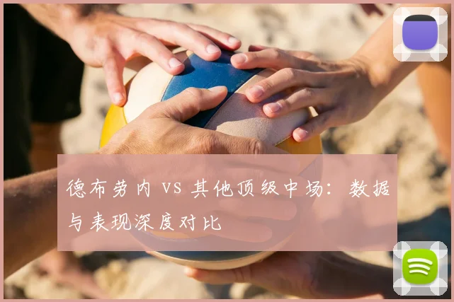 德布劳内 vs 其他顶级中场：数据与表现深度对比