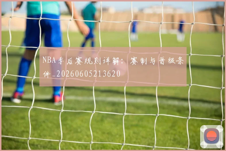 NBA季后赛规则详解：赛制与晋级条件_20260605213620