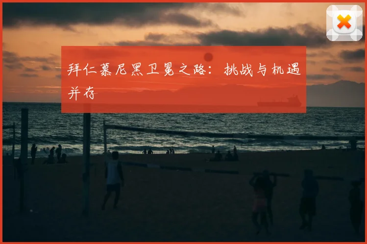 拜仁慕尼黑卫冕之路:挑战与机遇并存