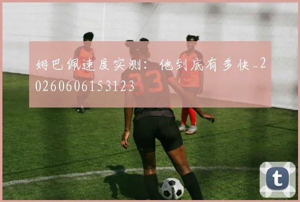 姆巴佩速度实测：他到底有多快_20260606153123