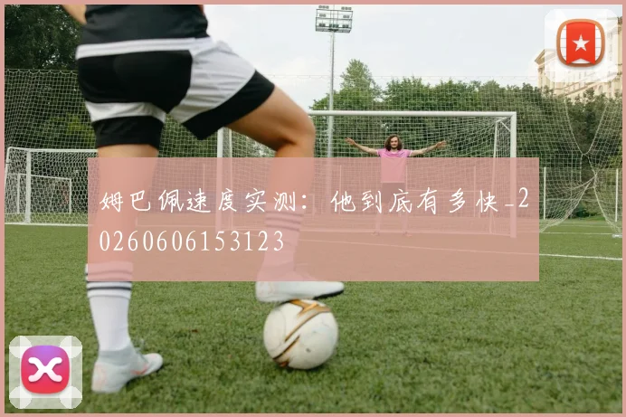 姆巴佩速度实测:他到底有多快_20260606153123