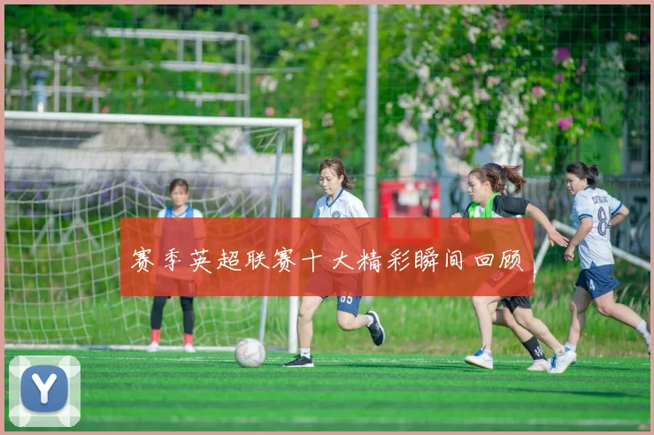 赛季英超联赛十大精彩瞬间回顾