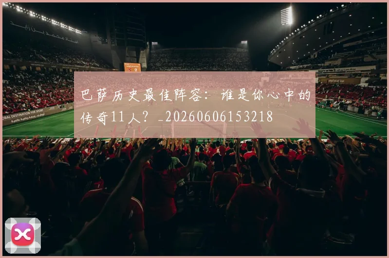 巴萨历史最佳阵容：谁是你心中的传奇11人？_20260606153218