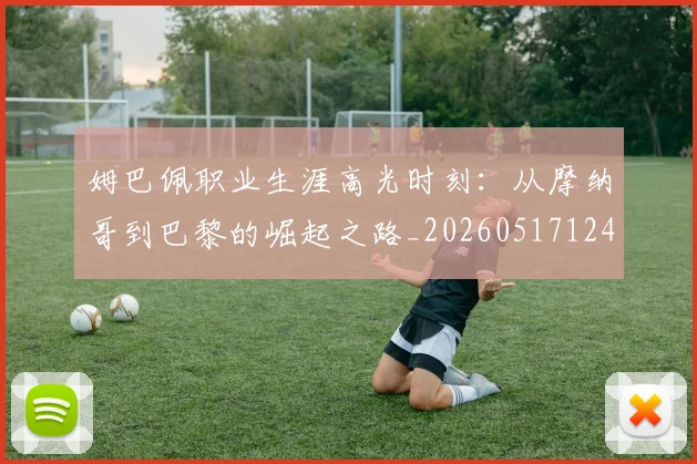 姆巴佩职业生涯高光时刻：从摩纳哥到巴黎的崛起之路_20260517124739