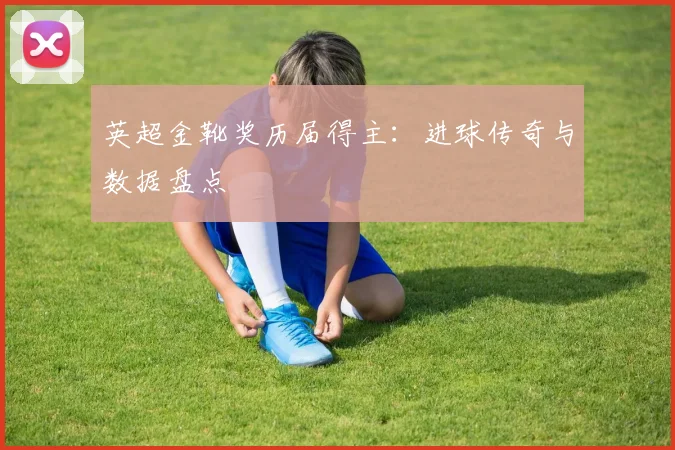 英超金靴奖历届得主：进球传奇与数据盘点
