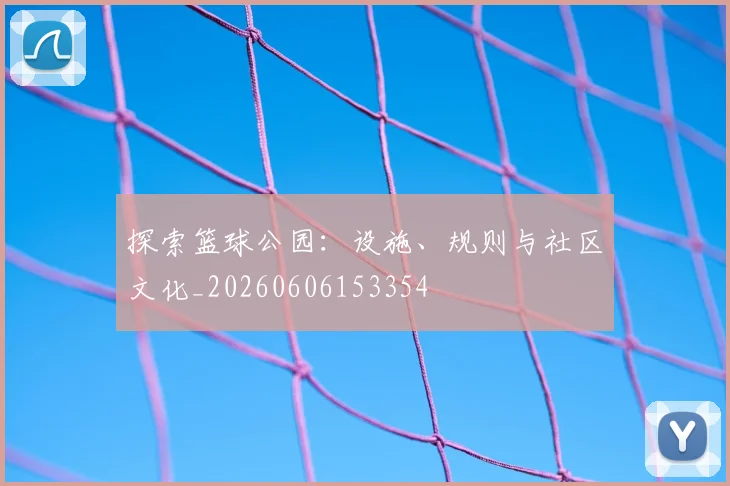 探索篮球公园：设施、规则与社区文化_20260606153354