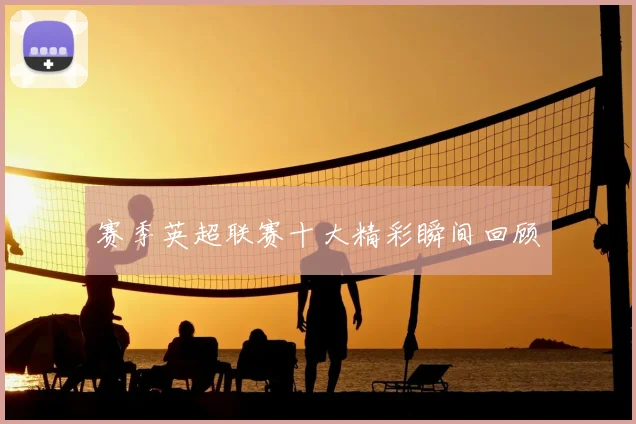 赛季英超联赛十大精彩瞬间回顾