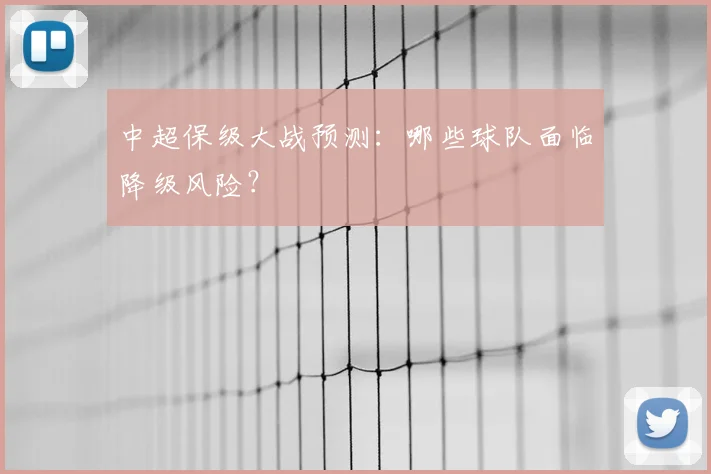 中超保级大战预测：哪些球队面临降级风险？