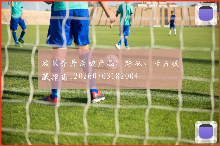 购买乔丹周边产品：球衣、卡片收藏指南_20260703182004
