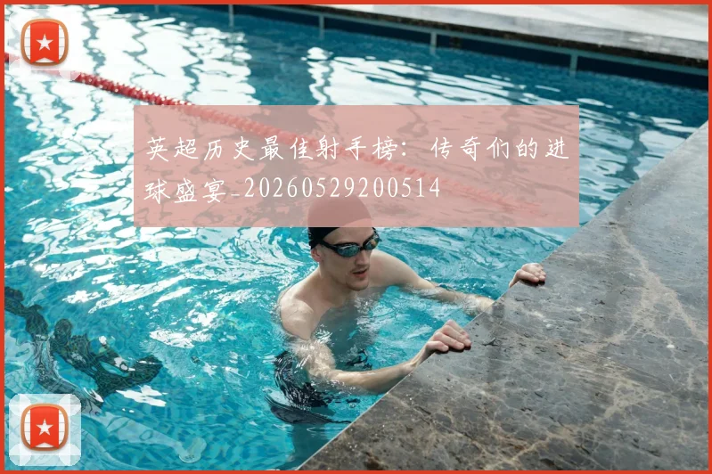 英超历史最佳射手榜：传奇们的进球盛宴_20260529200514