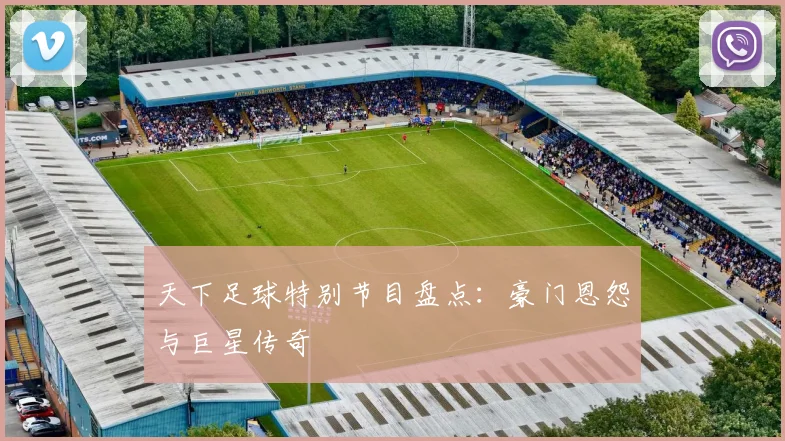 天下足球特别节目盘点:豪门恩怨与巨星传奇