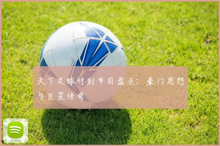 天下足球特别节目盘点：豪门恩怨与巨星传奇