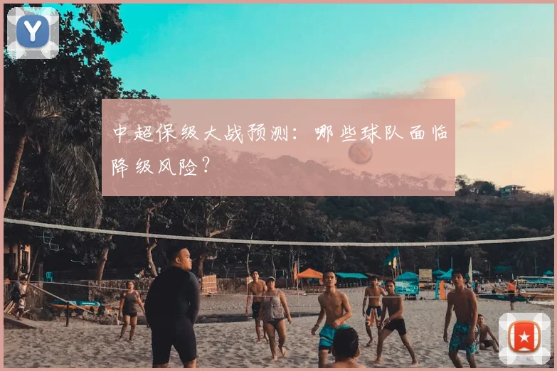 中超保级大战预测:哪些球队面临降级风险?