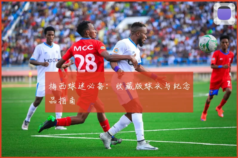 梅西球迷必备:收藏版球衣与纪念品指南