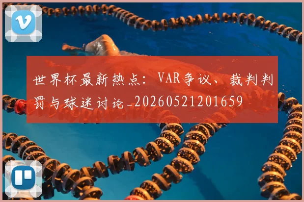 世界杯最新热点：VAR争议、裁判判罚与球迷讨论_20260521201659