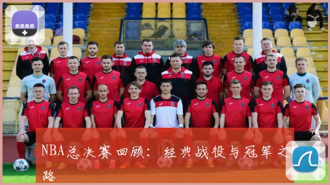 NBA总决赛回顾：经典战役与冠军之路